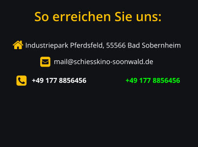  Industriepark Pferdsfeld, 55566 Bad Sobernheim       mail@schiesskino-soonwald.de         +49 177 8856456                      +49 177 8856456 So erreichen Sie uns: